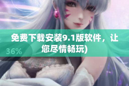 免费下载安装9.1版软件，让您尽情畅玩)