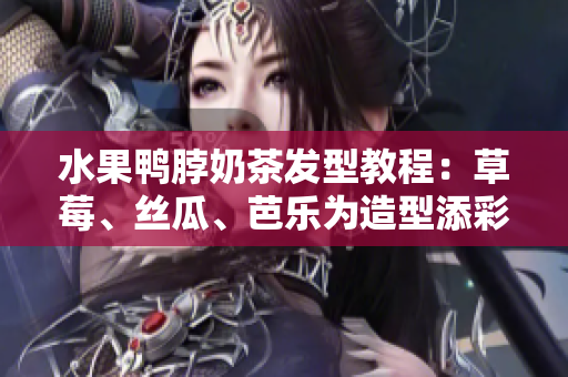 水果鸭脖奶茶发型教程：草莓、丝瓜、芭乐为造型添彩