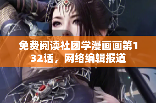 免费阅读社团学漫画画第132话，网络编辑报道