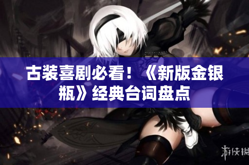 古装喜剧必看！《新版金银瓶》经典台词盘点