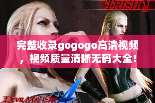 完整收录gogogo高清视频，视频质量清晰无码大全！