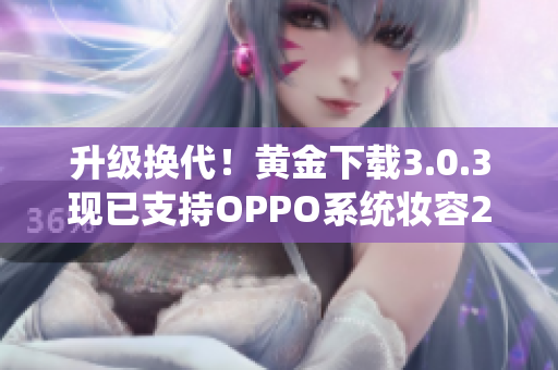 升级换代！黄金下载3.0.3现已支持OPPO系统妆容2023