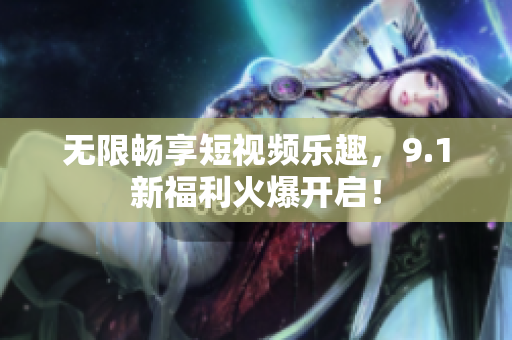 无限畅享短视频乐趣，9.1新福利火爆开启！