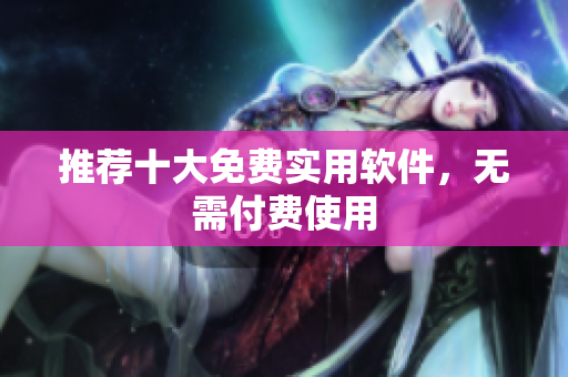 推荐十大免费实用软件，无需付费使用