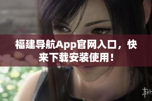 福建导航App官网入口，快来下载安装使用！
