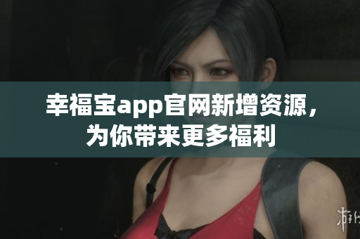 幸福宝app官网新增资源，为你带来更多福利
