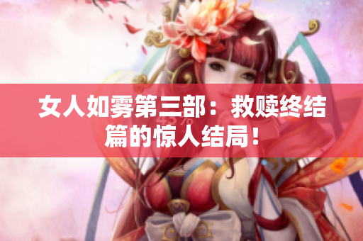 女人如雾第三部：救赎终结篇的惊人结局！