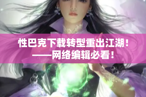 性巴克下载转型重出江湖！——网络编辑必看！