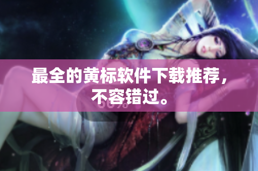 最全的黄标软件下载推荐，不容错过。