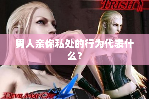 男人亲你私处的行为代表什么？
