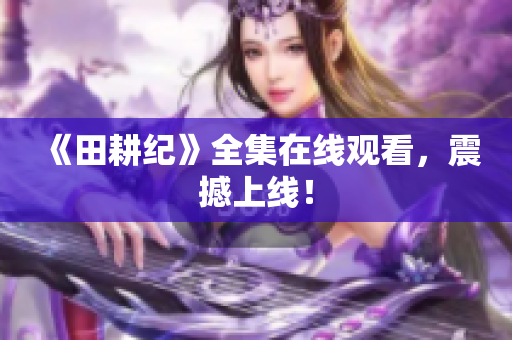 《田耕纪》全集在线观看，震撼上线！