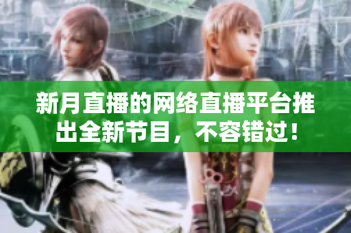 新月直播的网络直播平台推出全新节目，不容错过！