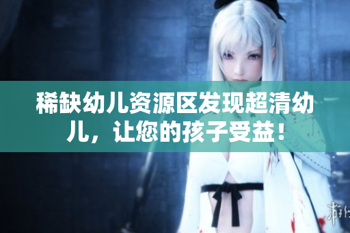 稀缺幼儿资源区发现超清幼儿，让您的孩子受益！