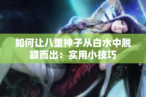 如何让八重神子从白水中脱颖而出：实用小技巧