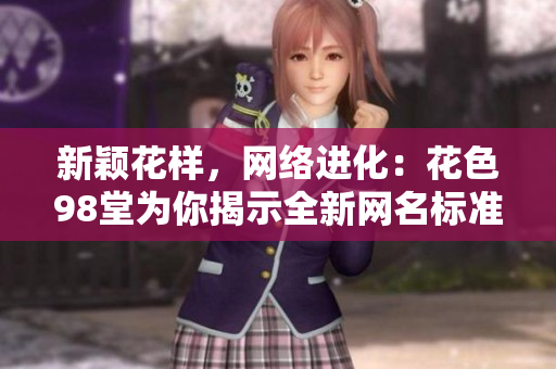 新颖花样，网络进化：花色98堂为你揭示全新网名标准