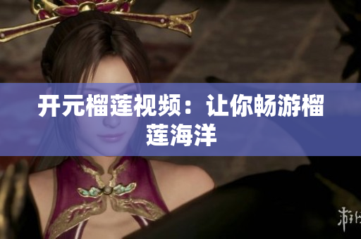 开元榴莲视频：让你畅游榴莲海洋