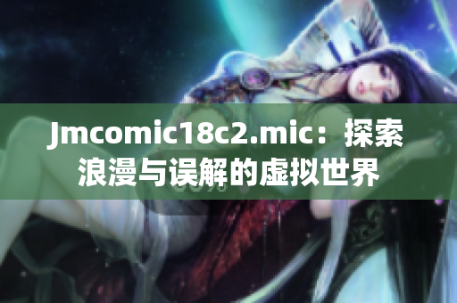 Jmcomic18c2.mic：探索浪漫与误解的虚拟世界