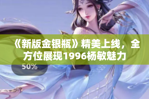 《新版金银瓶》精美上线，全方位展现1996杨敏魅力