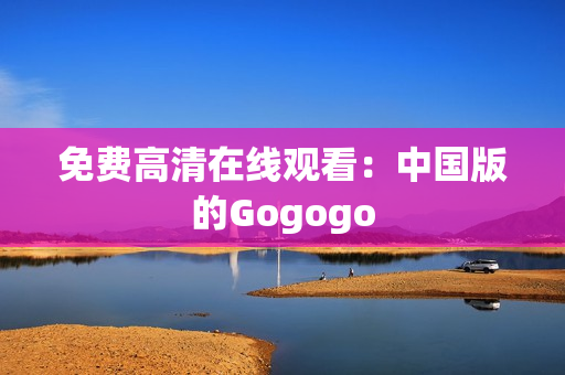 免费高清在线观看：中国版的Gogogo