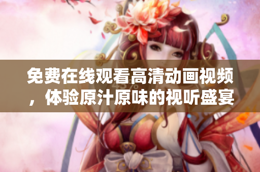 免费在线观看高清动画视频，体验原汁原味的视听盛宴