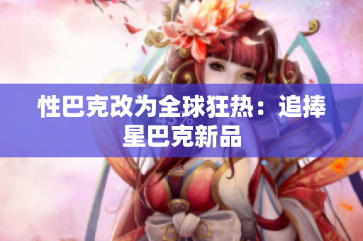 性巴克改为全球狂热：追捧星巴克新品