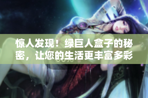 惊人发现！绿巨人盒子的秘密，让您的生活更丰富多彩