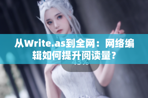 从Write.as到全网：网络编辑如何提升阅读量？