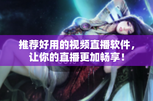 推荐好用的视频直播软件，让你的直播更加畅享！
