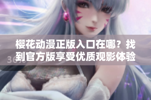 樱花动漫正版入口在哪？找到官方版享受优质观影体验