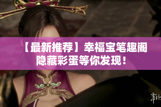 【最新推荐】幸福宝笔趣阁隐藏彩蛋等你发现！