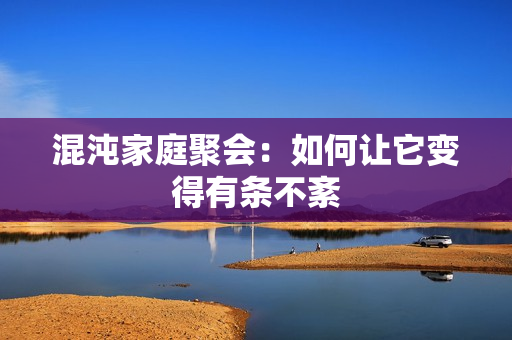 混沌家庭聚会：如何让它变得有条不紊
