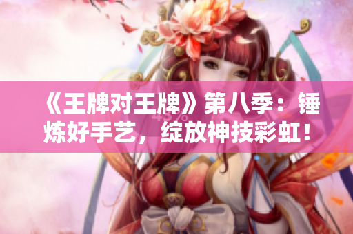 《王牌对王牌》第八季：锤炼好手艺，绽放神技彩虹！