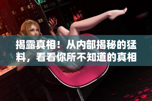 揭露真相！从内部揭秘的猛料，看看你所不知道的真相！