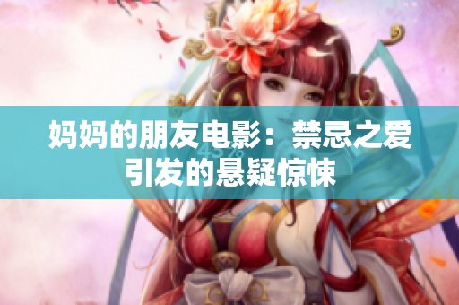 妈妈的朋友电影：禁忌之爱引发的悬疑惊悚