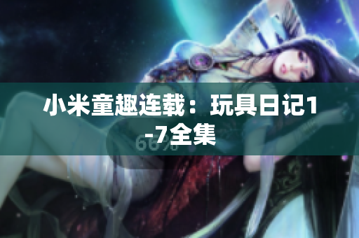 小米童趣连载：玩具日记1-7全集