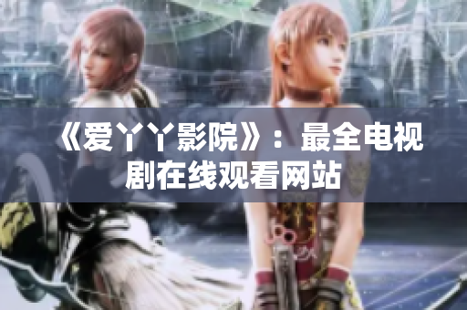 《爱丫丫影院》：最全电视剧在线观看网站