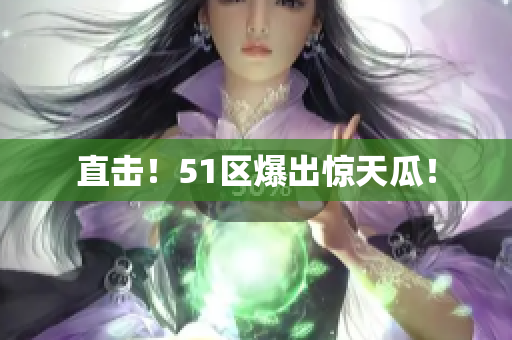 直击！51区爆出惊天瓜！