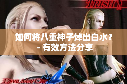 如何将八重神子焯出白水？ - 有效方法分享