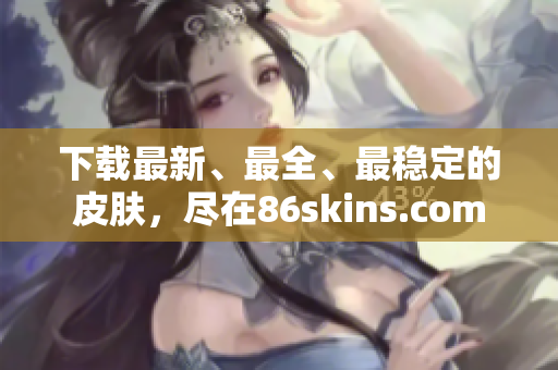 下载最新、最全、最稳定的皮肤，尽在86skins.com