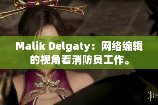 Malik Delgaty：网络编辑的视角看消防员工作。