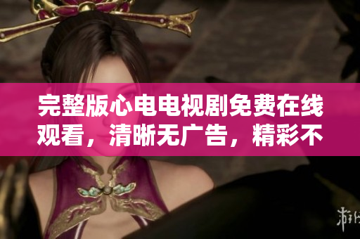 完整版心电电视剧免费在线观看，清晰无广告，精彩不容错过