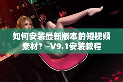 如何安装最新版本的短视频素材？-V9.1安装教程