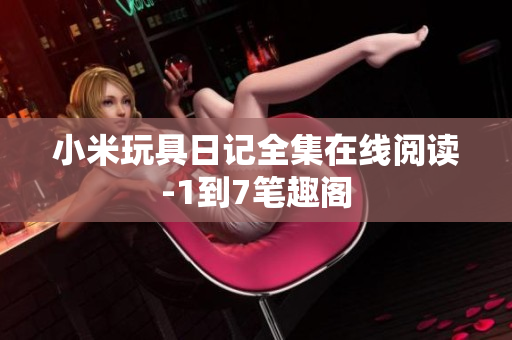 小米玩具日记全集在线阅读-1到7笔趣阁