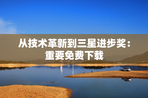 从技术革新到三星进步奖：重要免费下载