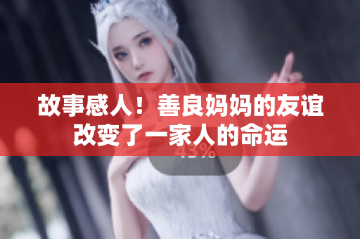 故事感人！善良妈妈的友谊改变了一家人的命运