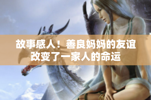 故事感人！善良妈妈的友谊改变了一家人的命运