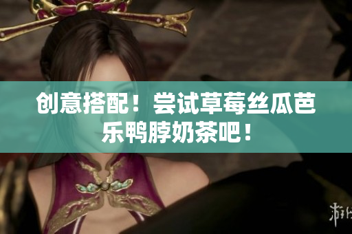 创意搭配！尝试草莓丝瓜芭乐鸭脖奶茶吧！