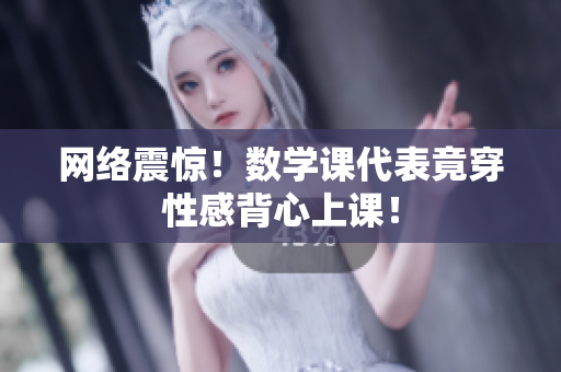 网络震惊！数学课代表竟穿性感背心上课！