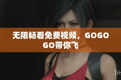 无限畅看免费视频，GOGOGO带你飞