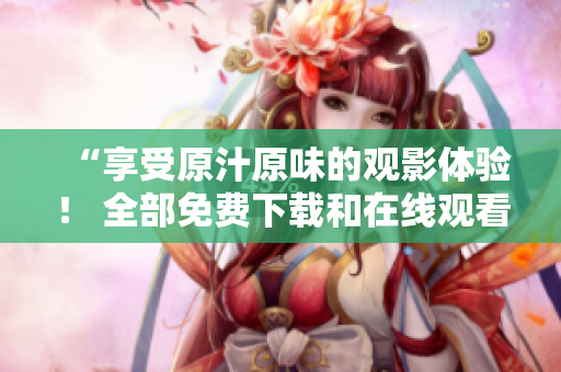 “享受原汁原味的观影体验！ 全部免费下载和在线观看！”